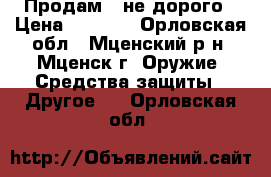 Продам   не дорого › Цена ­ 7 000 - Орловская обл., Мценский р-н, Мценск г. Оружие. Средства защиты » Другое   . Орловская обл.